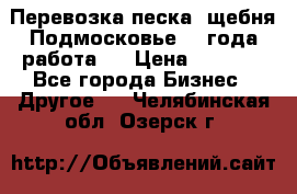 Перевозка песка, щебня Подмосковье, 2 года работа.  › Цена ­ 3 760 - Все города Бизнес » Другое   . Челябинская обл.,Озерск г.